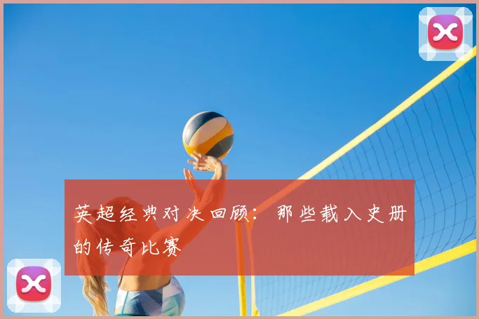 英超经典对决回顾:那些载入史册的传奇比赛