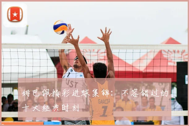 姆巴佩精彩进球集锦：不容错过的十大经典时刻