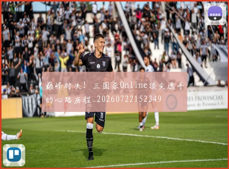 巅峰对决!三国杀Online顶尖选手的心路历程_20260722152349