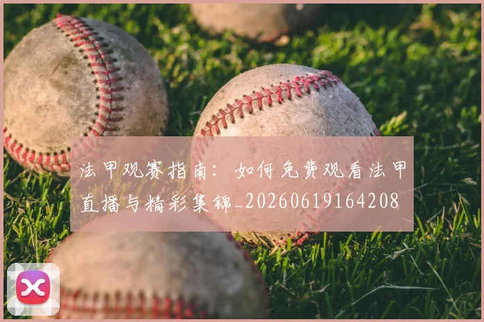 法甲观赛指南：如何免费观看法甲直播与精彩集锦_20260619164208