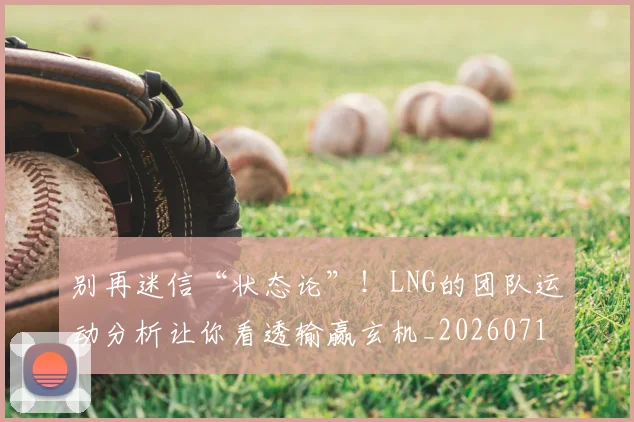 别再迷信“状态论”！LNG的团队运动分析让你看透输赢玄机_20260718010625