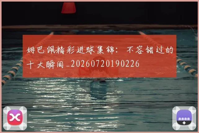 姆巴佩精彩进球集锦：不容错过的十大瞬间_20260720190226