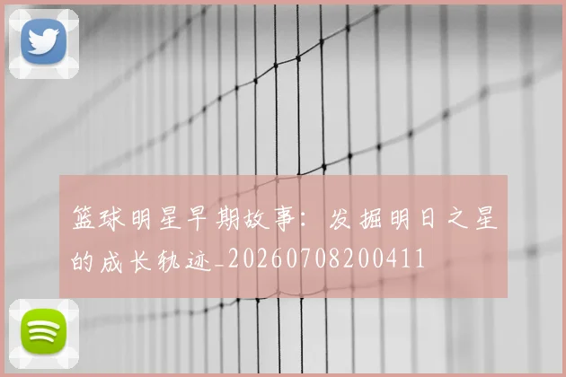 篮球明星早期故事：发掘明日之星的成长轨迹_20260708200411