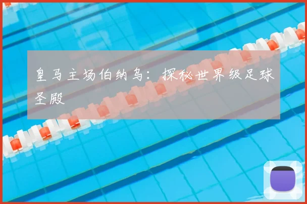 皇马主场伯纳乌:探秘世界级足球圣殿