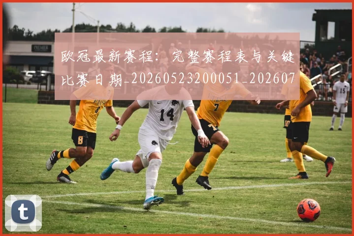 欧冠最新赛程:完整赛程表与关键比赛日期_20260523200051_20260707151337_20260801164203