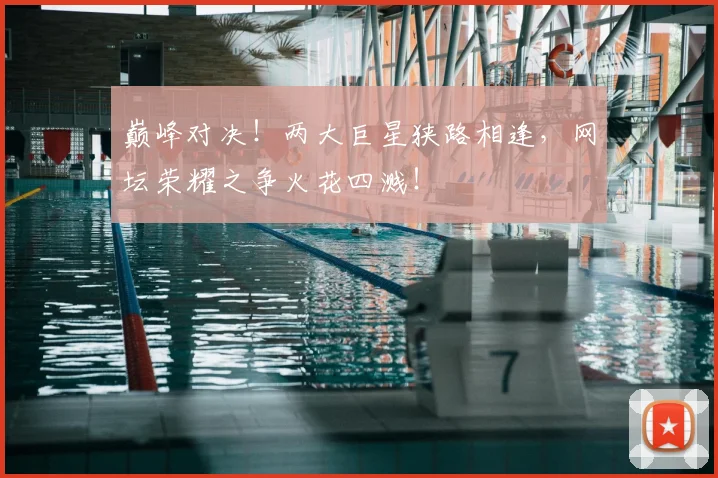 巅峰对决！两大巨星狭路相逢，网坛荣耀之争火花四溅！