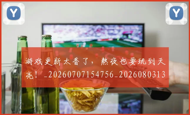 游戏更新太香了，熬夜也要玩到天亮！_20260707154756_20260803133341