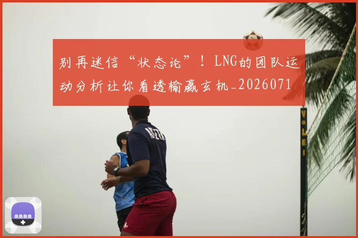 别再迷信“状态论”！LNG的团队运动分析让你看透输赢玄机_20260718010625