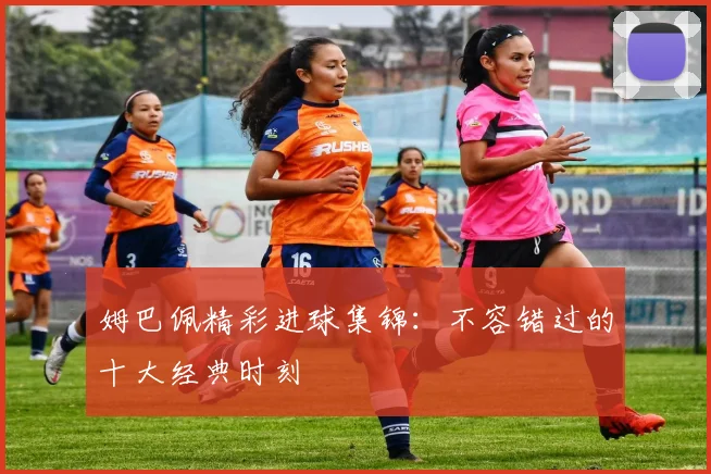 姆巴佩精彩进球集锦：不容错过的十大经典时刻