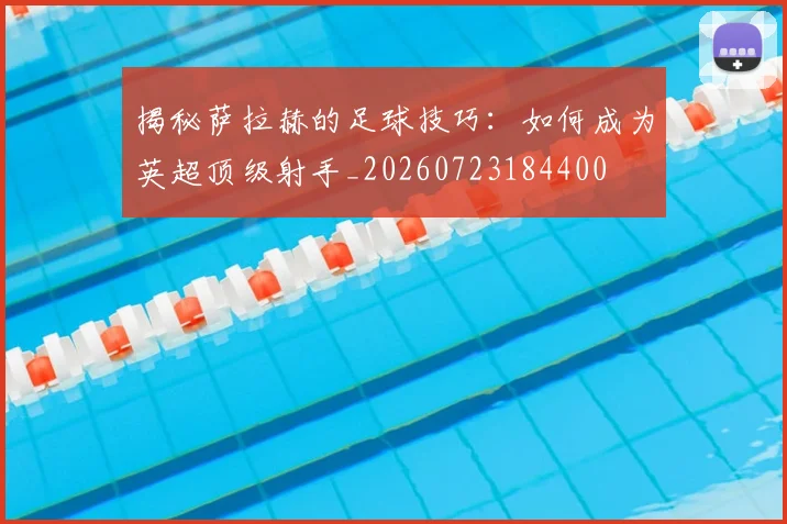 揭秘萨拉赫的足球技巧:如何成为英超顶级射手_20260723184400