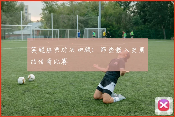 英超经典对决回顾:那些载入史册的传奇比赛
